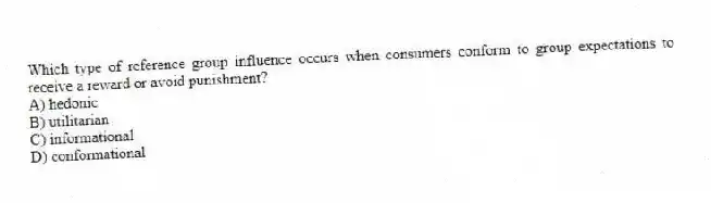 Which type of reference group influence occurs when consumers conform to group expectations to receive a reward or avoid punishment?
A) hedonic
B) utilitarian
C) informational
D) conformational