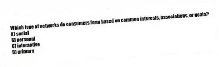 Which type of networks do consumers form based on common interests, associations, or goals?
A) social
B) personal
C) interactive
D) primary