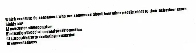 Which measure do consumers who are concerned about how other people react to their behaviour score highly on?
A) consumer ethnocentrism
B) attention to social comparison information
C) susceptibility to marketing persuasion
D) connectedness