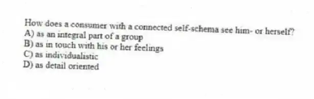 How does a consumer with a connected self-schema see him- or herself?
A) as an integral part of a group
B) as in touch with his or her feelings
C) as individualistic
D) as detail oriented