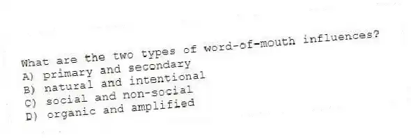 What are the two types of word-of-mouth influences?
A) primary and secondary
B) natural and intentional
C) social and non-social
D) organic and amplified
