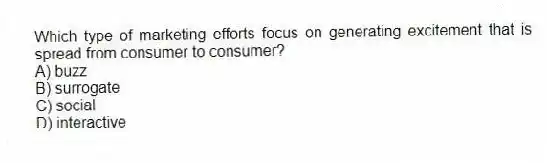 Which type of marketing efforts focus on generating excitement that is spread from consumer to consumer?
A) buzz
B) surrogate
C) social
D) interactive