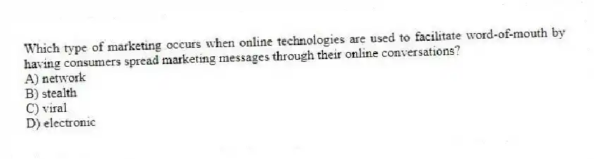 Which type of marketing occurs when online technologies are used to facilitate word-of-mouth by having consumers spread marketing messages through their online conversations?
A) network
B) stealth
C) viral
D) electronic
