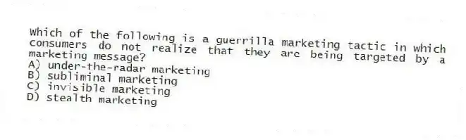Which of the following is a guerrilla marketing tactic in which consumers do not realize that they are being targeted by a marketing message?
A) under-the-radar marketing
B) subliminal marketing
C) invisible marketing
D) stealth marketing