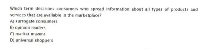 Which term describes consumers who spread information about all types of products and services that are available in the marketplace?
A) surrogate consumers
B) opinion leaders
C) market mavens
D) universal shoppers