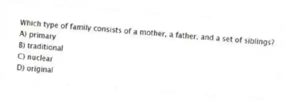 Which type of family consists of a mother, a father, and a set of siblings?
A) primary
B) traditional
C) nuclear
D) original