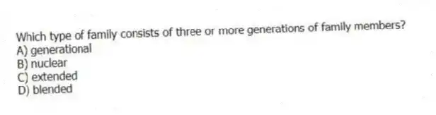 Which type of family consists of three or more generations of family members?
A) generational
B) nuclear
C) extended
D) blended