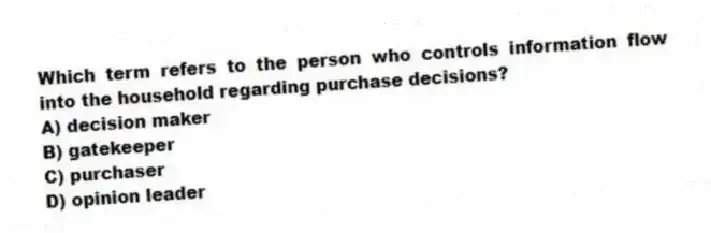 Which term refers to the person who controls information flow into the household regarding purchase decisions?
A) decision maker
B) gatekeeper
C) purchaser
D) opinion leader