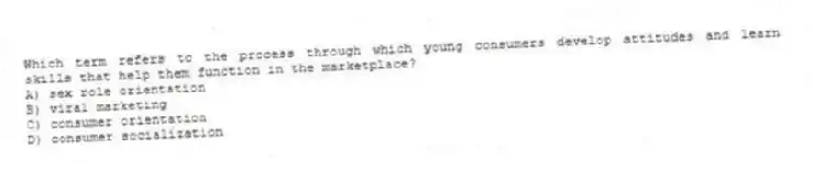Which term refers to the process through which young consumers develop attitudes and learn skills that help them function in the marketplace?
A) sex role orientation
B) viral marketing
C) consumer orientation
D) consumer socialization