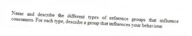 Name and describe the different types of reference groups that influence consumers. For each type, describe a group that influences your behaviour.