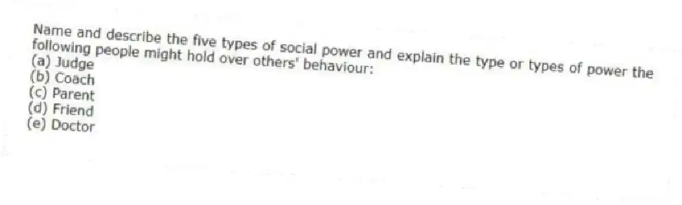 Name and describe the five types of social power and explain the type or types of power the following people might hold over others' behaviour:
(a) Judge
(b) Coach
(c) Parent
(d) Friend
(e) Doctor