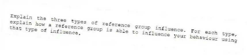 Explain the three types of reference group influence. For each type, explain how a reference group is able to influence your behaviour using that type of influence.