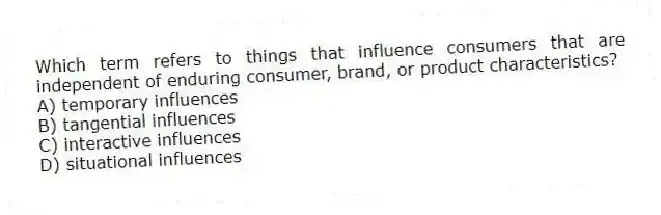 Which term refers to things that influence consumers that are independent of enduring consumer, brand, or product characteristics?
A) temporary influences
B) tangential influences
C) interactive influences
D) situational influences