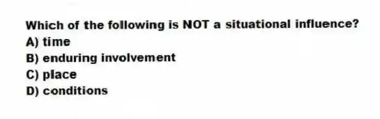 Which of the following is NOT a situational influence?
A) time
B) enduring involvement
C) place
D) conditions