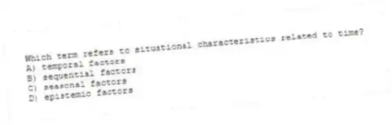 Which term refers to situational characteristics related to time?
A) temporal factors
B) sequential factors
C) seasonal factors
D) epistemic factors