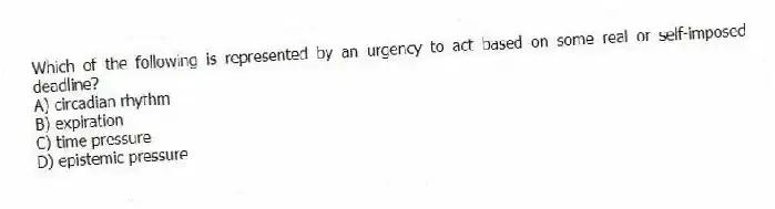 Which of the following is represented by an urgency to act based on some real or self-imposed deadline?
A) circadian rhythm
B) expiration
C) time pressure
D) epistemic pressure