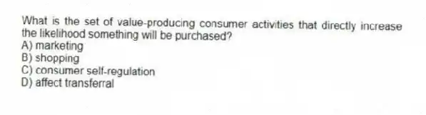 What is the set of value-producing consumer activities that directly increase the likelihood something will be purchased?
A) marketing
B) shopping
C) consumer self-regulation
D) affect transferral