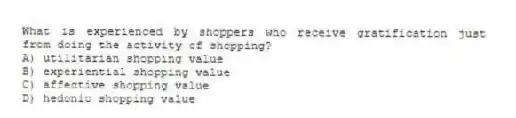 What is experienced by shoppers who receive gratification just from doing the activity of shopping?
A) utilitarian shopping value
B) experiential shopping value
C) affective shopping value
D) hedonic shopping value