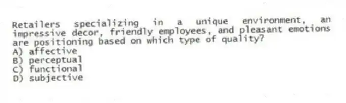 Retailers specializing in a unique environment, an impressive decor, friendly employees, and pleasant emotions are positioning based on which type of quality?
A) affective
B) perceptual
C) functional
D) subjective