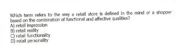 Which term refers to the way a retail store is defined in the mind of a shopper based on the combination of functional and affective qualities?
A) retail impression
B) retail reality
C) retail functionality
D) retail personality