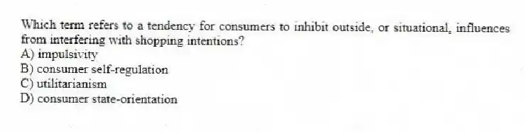 Which term refers to a tendency for consumers to inhibit outside, or situational, influences from interfering with shopping intentions?
A) impulsivity
B) consumer self-regulation
C) utilitarianism
D) consumer state-orientation