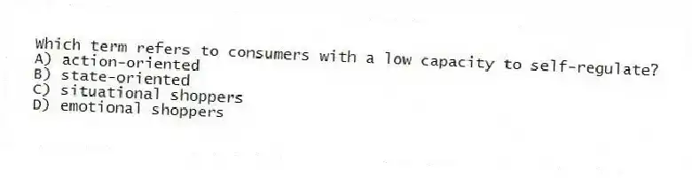 Which term refers to consumers with a low capacity to self-regulate?
A) action-oriented
B) state-oriented
C) situational shoppers
D) emotional shoppers