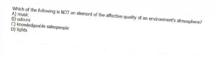 Which of the following is NOT an element of the affective quality of an environment's atmosphere?
A) music
B) odours
C) knowledgeable salespeople
D) lights