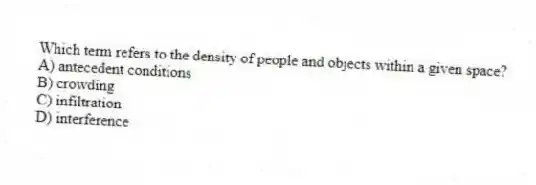 Which term refers to the density of people and objects within a given space?
A) antecedent conditions
B) crowding
C) infiltration
D) interference