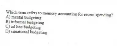Which term refers to memory accounting for recent spending?
A) mental budgeting
B) informal budgeting
C) ad-hoc budgeting
D) situational budgeting