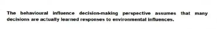 The behavioural influence decision-making perspective assumes that many decisions are actually learned responses to environmental influences.