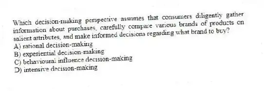 Which decision-making perspective assumes that consumers diligently gather information about purchases, carefully compare various brands of products on salient attributes, and make informed decisions regarding what brand to buy?
A) rational decision-making
B) experiential decision-making
C) behavioural influence decision-making
D) intensive decision-making
