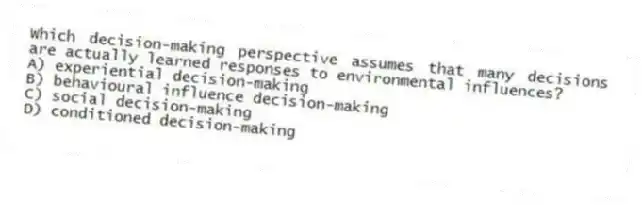 Which decision-making perspective assumes that many decisions are actually learned responses to environmental influences?
A) experiential decision-making
B) behavioural influence decision-making
C) social decision-making
D) conditioned decision-making