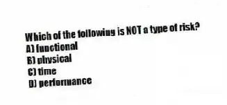 Which of the following is NOT a type of risk?
A) functional
B) physical
C) time
D) performance