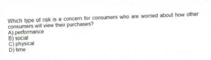Which type of risk is a concern for consumers who are worried about how other consumers will view their purchases?
A) performance
B) social
C) physical
D) time