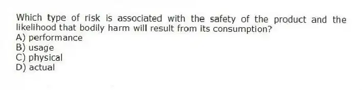 Which type of risk is associated with the safety of the product and the likelihood that bodily harm will result from its consumption?
A) performance
B) usage
C) physical
D) actual