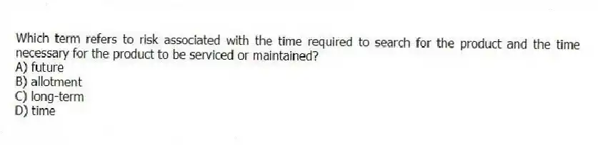 Which term refers to risk associated with the time required to search for the product and the time necessary for the product to be serviced or maintained?
A) future
B) allotment
C) long-term
D) time