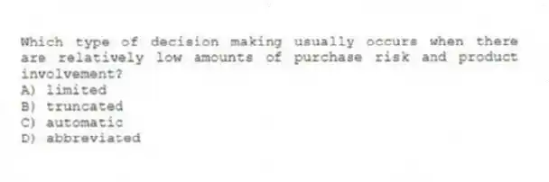 Which type of decision making usually occurs when there are relatively low amounts of purchase risk and product involvement?
A) limited
B) truncated
C) automatic
D) abbreviated