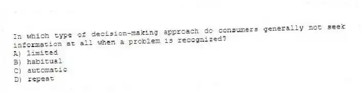 In which type of decision-making approach do consumers generally not seek information at all when a problem is recognized?
A) limited
B) habitual
C) automatic
D) repeat