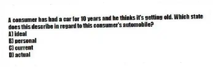 A consumer has had a car for 10 years and he thinks it's getting old. Which state does this describe in regard to this consumer's automobile?
A) ideal
B) personal
C) current
D) actual