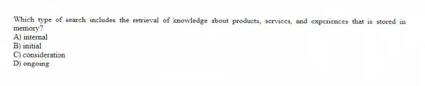 Which type of search includes the retrieval of knowledge about products, services, and experiences that is stored in memory?
A) internal
B) initial
C) consideration
D) ongoing