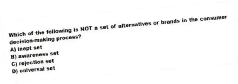 Which of the following is NOT a set of alternatives or brands in the consumer decision-making process?
A) inept set
B) awareness set
C) rejection set
D) universal set