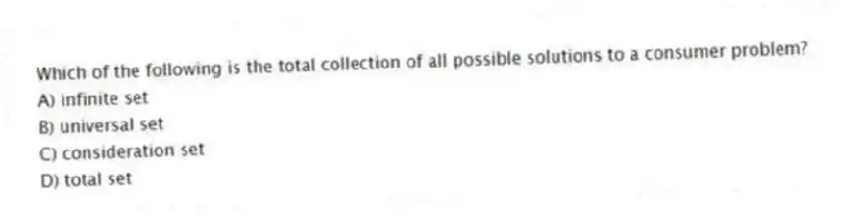 Which of the following is the total collection of all possible solutions to a consumer problem?
A) infinite set
B) universal set
C) consideration set
D) total set