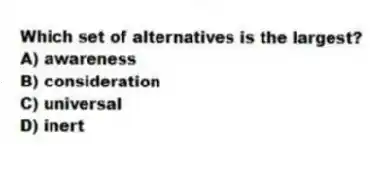 Which set of alternatives is the largest?
A) awareness
B) consideration
C) universal
D) inert