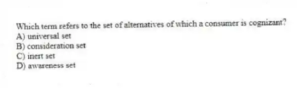Which term refers to the set of alternatives of which a consumer is cognizant?
A) universal set
B) consideration set
C) inert set
D) awareness set