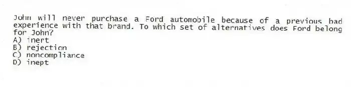 John will never purchase a Ford automobile because of a previous bad experience with that brand. To which set of alternatives does Ford belong for John?
A) inert
B) rejection
C) noncompliance
D) inept