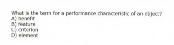What is the term for a performance characteristic of an object?
A) benefit
B) feature
C) criterion
D) element