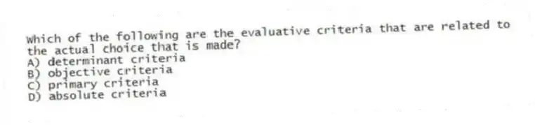 Which of the following are the evaluative criteria that are related to the actual choice that is made?
A) determinant criteria
B) objective criteria
C) primary criteria
D) absolute criteria