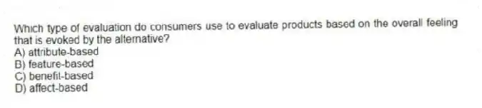Which type of evaluation do consumers use to evaluate products based on the overall feeling that is evoked by the alternative?
A) attribute-based
B) feature-based
C) benefit-based
D) affect-based