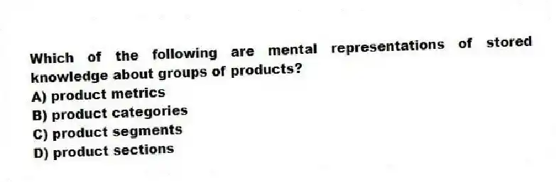 Which of the following are mental representations of stored knowledge about groups of products?
A) product metrics
B) product categories
C) product segments
D) product sections
