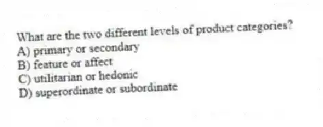 What are the two different levels of product categories?
A) primary or secondary
B) feature or affect
C) utilitarian or hedonic
D) superordinate or subordinate